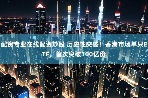 配资专业在线配资炒股 历史性突破！香港市场单只ETF，首次突破100亿份