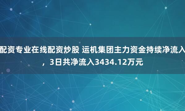 配资专业在线配资炒股 运机集团主力资金持续净流入，3日共净流入3434.12万元