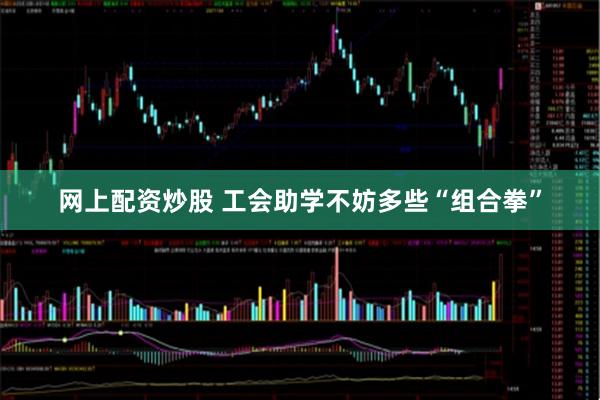 网上配资炒股 工会助学不妨多些“组合拳”