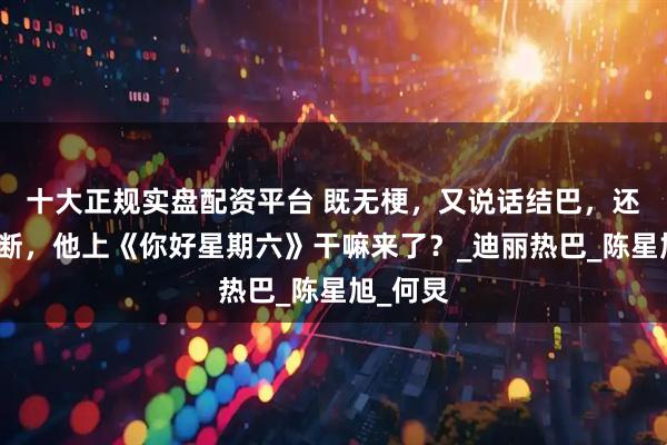 十大正规实盘配资平台 既无梗，又说话结巴，还傻笑不断，他上《你好星期六》干嘛来了？_迪丽热巴_陈星旭_何炅