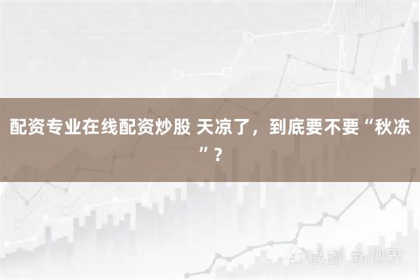 配资专业在线配资炒股 天凉了，到底要不要“秋冻”？