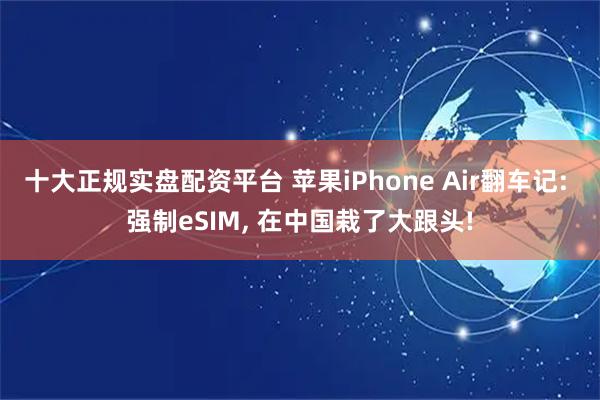 十大正规实盘配资平台 苹果iPhone Air翻车记: 强制eSIM, 在中国栽了大跟头!