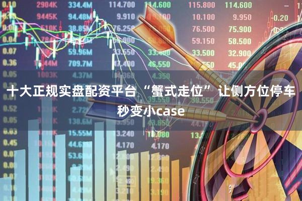 十大正规实盘配资平台 “蟹式走位” 让侧方位停车秒变小case