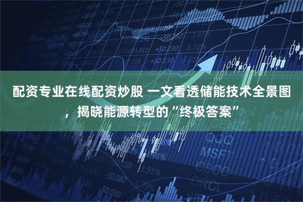 配资专业在线配资炒股 一文看透储能技术全景图，揭晓能源转型的“终极答案”