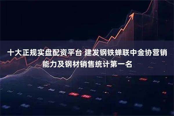 十大正规实盘配资平台 建发钢铁蝉联中金协营销能力及钢材销售统计第一名