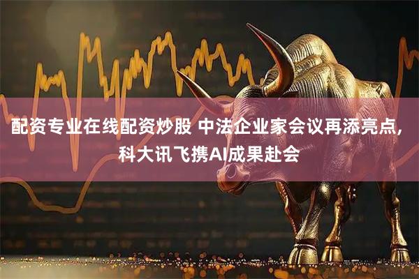 配资专业在线配资炒股 中法企业家会议再添亮点, 科大讯飞携AI成果赴会