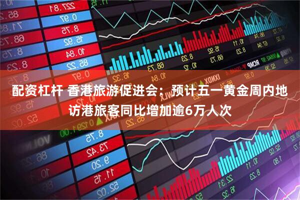 配资杠杆 香港旅游促进会：预计五一黄金周内地访港旅客同比增加逾6万人次