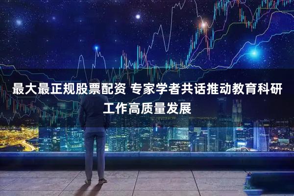 最大最正规股票配资 专家学者共话推动教育科研工作高质量发展