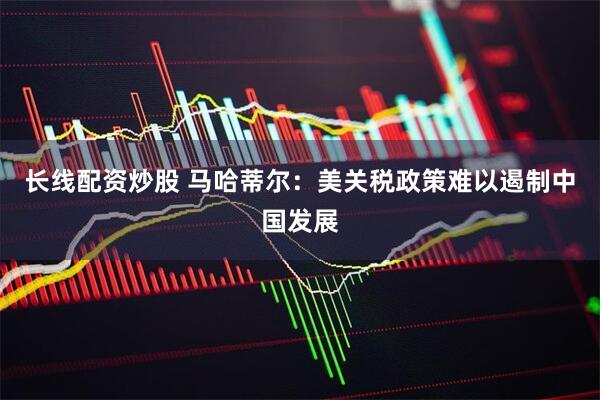 长线配资炒股 马哈蒂尔：美关税政策难以遏制中国发展