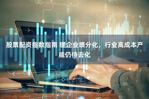 股票配资指数指南 锂企业绩分化，行业高成本产能仍待去化