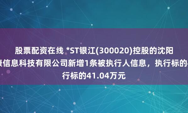 股票配资在线 *ST银江(300020)控股的沈阳智享大健康信息科技有限公司新增1条被执行人信息，执行标的41.04万元