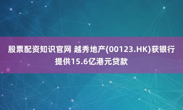 股票配资知识官网 越秀地产(00123.HK)获银行提供15.6亿港元贷款