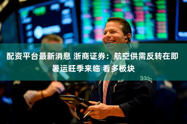 配资平台最新消息 浙商证券：航空供需反转在即 暑运旺季来临 看多板块