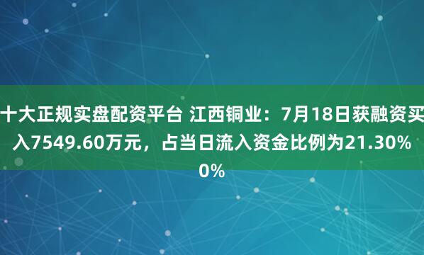 十大正规实盘配资平台 江西铜业：7月18日获融资买入7549.60万元，占当日流入资金比例为21.30%