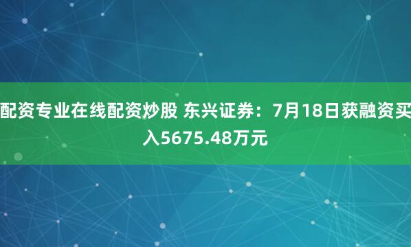 配资专业在线配资炒股 东兴证券：7月18日获融资买入5675.48万元