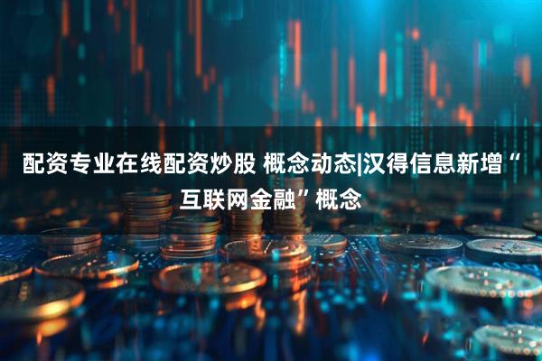 配资专业在线配资炒股 概念动态|汉得信息新增“互联网金融”概念