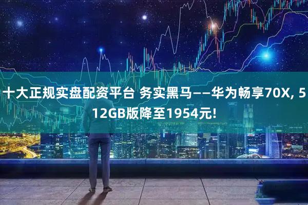 十大正规实盘配资平台 务实黑马——华为畅享70X, 512GB版降至1954元!