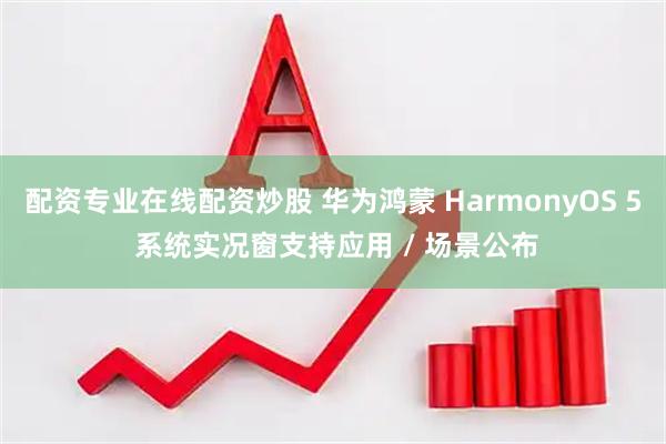 配资专业在线配资炒股 华为鸿蒙 HarmonyOS 5 系统实况窗支持应用 / 场景公布