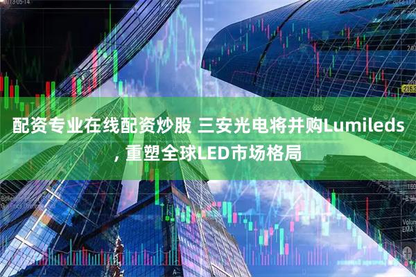 配资专业在线配资炒股 三安光电将并购Lumileds, 重塑全球LED市场格局