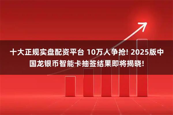 十大正规实盘配资平台 10万人争抢! 2025版中国龙银币智能卡抽签结果即将揭晓!