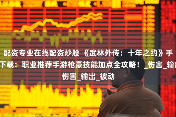 配资专业在线配资炒股 《武林外传：十年之约》手游正版下载：职业推荐手游枪豪技能加点全攻略！_伤害_输出_被动