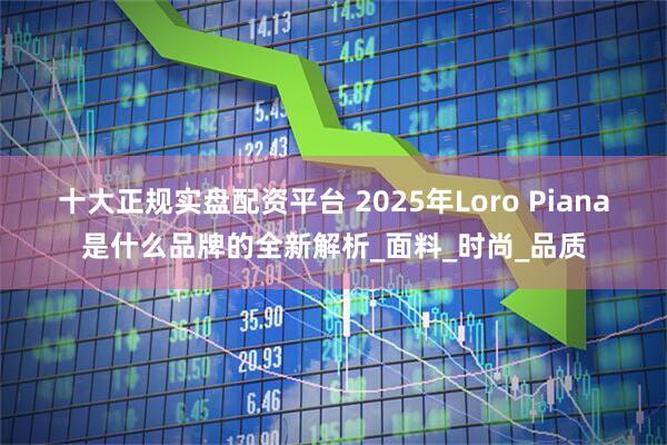 十大正规实盘配资平台 2025年Loro Piana是什么品牌的全新解析_面料_时尚_品质