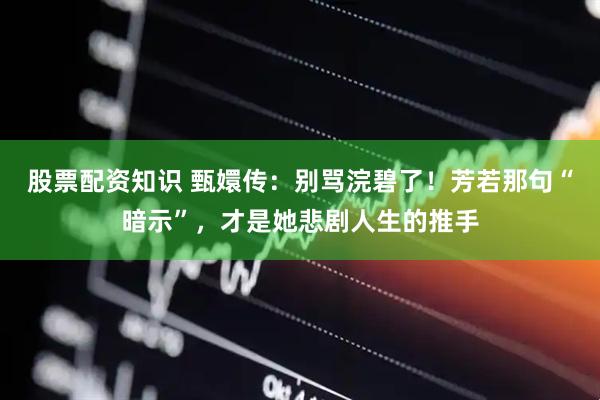 股票配资知识 甄嬛传：别骂浣碧了！芳若那句“暗示”，才是她悲剧人生的推手