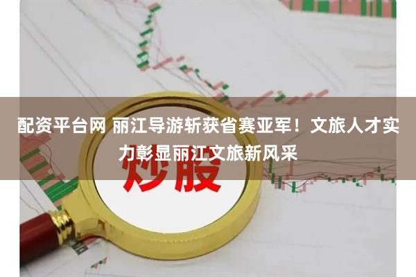 配资平台网 丽江导游斩获省赛亚军！文旅人才实力彰显丽江文旅新风采