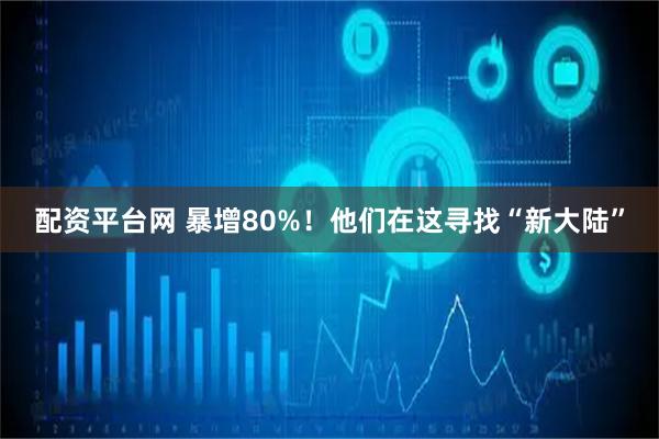 配资平台网 暴增80%！他们在这寻找“新大陆”