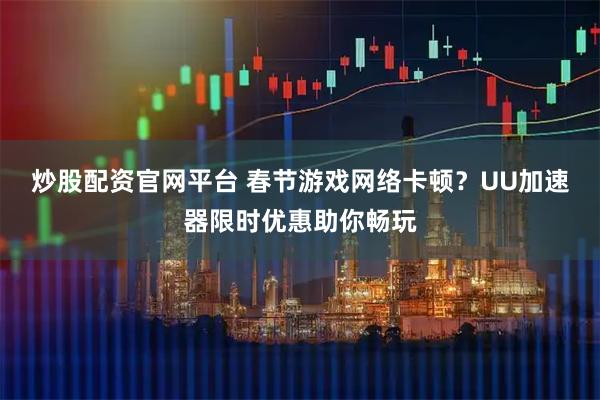 炒股配资官网平台 春节游戏网络卡顿？UU加速器限时优惠助你畅玩