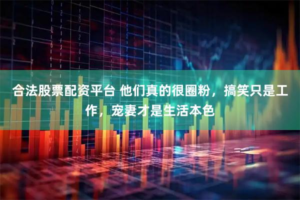 合法股票配资平台 他们真的很圈粉，搞笑只是工作，宠妻才是生活本色