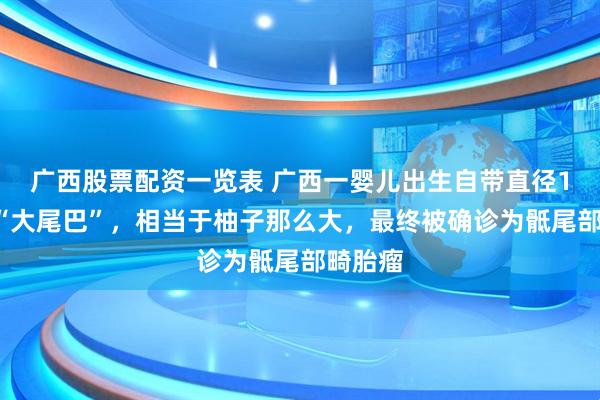 广西股票配资一览表 广西一婴儿出生自带直径13厘米“大尾巴”，相当于柚子那么大，最终被确诊为骶尾部畸胎瘤