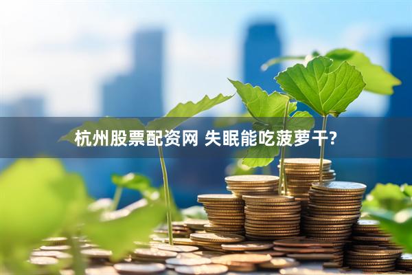 杭州股票配资网 失眠能吃菠萝干?