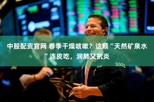 中股配资官网 春季干燥咳嗽？这颗“天然矿泉水”连皮吃，润肺又抗炎