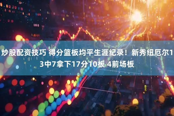 炒股配资技巧 得分篮板均平生涯纪录！新秀纽厄尔13中7拿下17分10板 4前场板