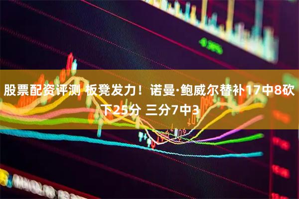 股票配资评测 板凳发力！诺曼·鲍威尔替补17中8砍下25分 三分7中3