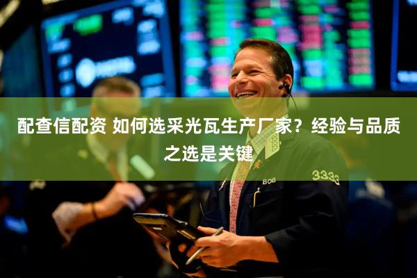 配查信配资 如何选采光瓦生产厂家？经验与品质之选是关键