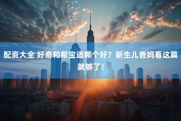 配资大全 好奇和帮宝适哪个好？新生儿爸妈看这篇就够了！