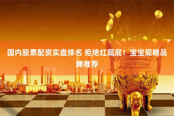 国内股票配资实盘排名 拒绝红屁屁！宝宝屁粮品牌推荐