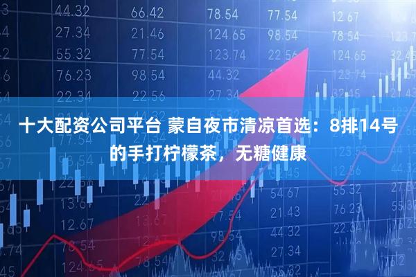 十大配资公司平台 蒙自夜市清凉首选：8排14号的手打柠檬茶，无糖健康