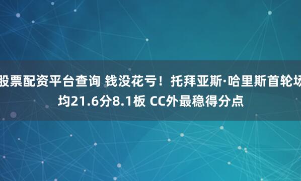 股票配资平台查询 钱没花亏！托拜亚斯·哈里斯首轮场均21.6分8.1板 CC外最稳得分点