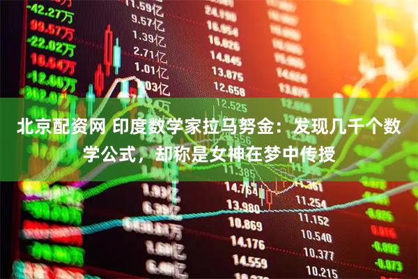 北京配资网 印度数学家拉马努金：发现几千个数学公式，却称是女神在梦中传授