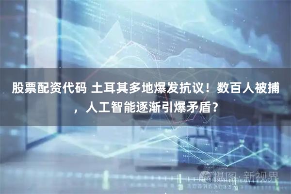 股票配资代码 土耳其多地爆发抗议！数百人被捕，人工智能逐渐引爆矛盾？