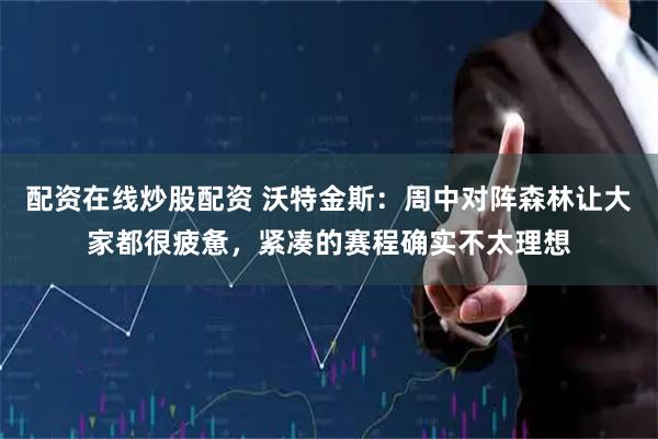 配资在线炒股配资 沃特金斯：周中对阵森林让大家都很疲惫，紧凑的赛程确实不太理想