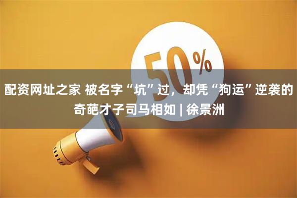 配资网址之家 被名字“坑”过，却凭“狗运”逆袭的奇葩才子司马相如 | 徐景洲