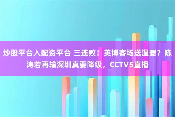 炒股平台入配资平台 三连败！英博客场送温暖？陈涛若再输深圳真要降级，CCTV5直播