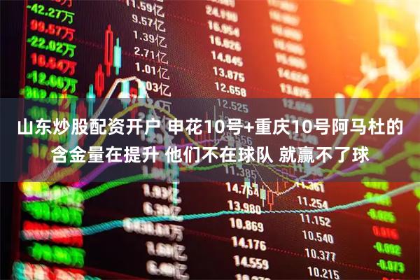 山东炒股配资开户 申花10号+重庆10号阿马杜的含金量在提升 他们不在球队 就赢不了球