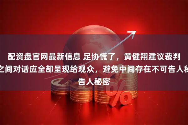配资盘官网最新信息 足协慌了，黄健翔建议裁判员之间对话应全部呈现给观众，避免中间存在不可告人秘密