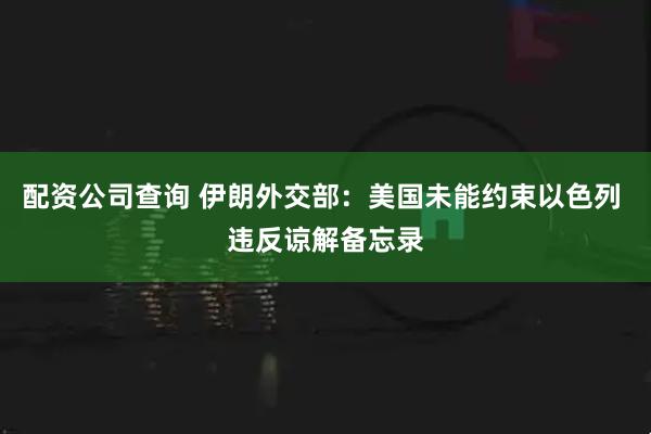 配资公司查询 伊朗外交部：美国未能约束以色列 违反谅解备忘录