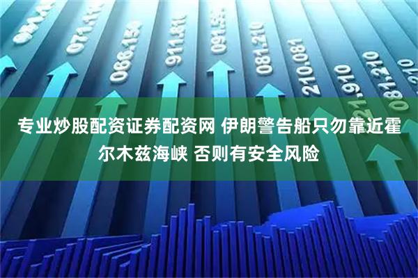 专业炒股配资证券配资网 伊朗警告船只勿靠近霍尔木兹海峡 否则有安全风险